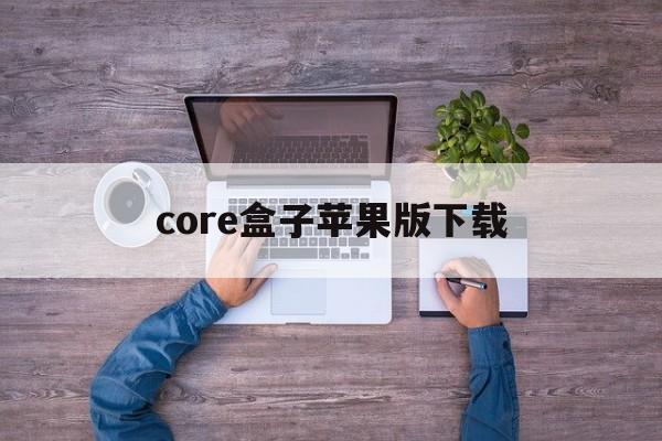 core盒子苹果版下载(盒子love下载地址苹果)-第7张图片-有道翻译官网